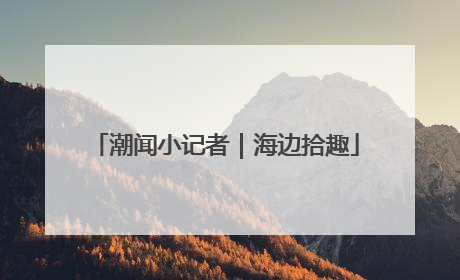 潮闻小记者｜海边拾趣