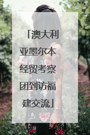 澳大利亚墨尔本经贸考察团到访福建交流