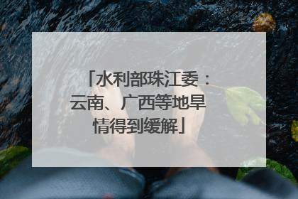 水利部珠江委：云南、广西等地旱情得到缓解