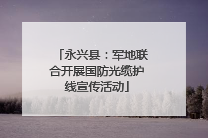 永兴县：军地联合开展国防光缆护线宣传活动