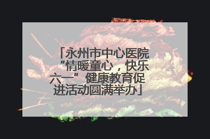 永州市中心医院“情暖童心，快乐六一”健康教育促进活动圆满举办