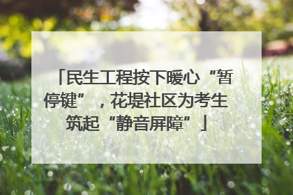 民生工程按下暖心“暂停键”，花堤社区为考生筑起“静音屏障”