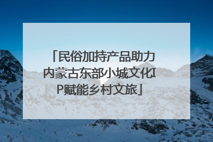民俗加持产品助力 内蒙古东部小城文化IP赋能乡村文旅