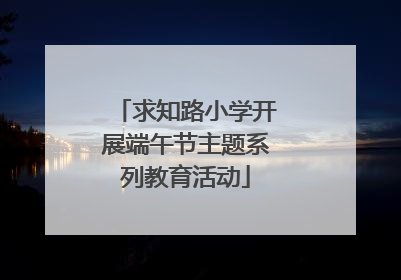 求知路小学开展端午节主题系列教育活动