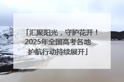 汇聚阳光，守护花开！2025年全国高考各地护航行动持续展开