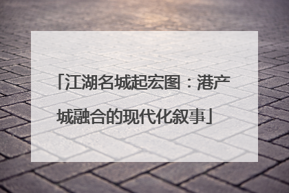 江湖名城起宏图：港产城融合的现代化叙事