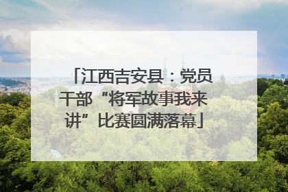 江西吉安县：党员干部“将军故事我来讲”比赛圆满落幕