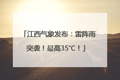 江西气象发布：雷阵雨突袭！最高35℃！