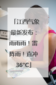江西气象最新发布：雨雨雨！雷阵雨！直冲36°C