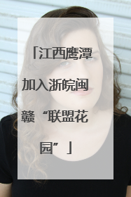 江西鹰潭加入浙皖闽赣“联盟花园”
