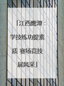 江西鹰潭：学技练功提素质 赛场竞技展风采