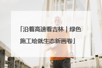 沿着高速看吉林｜绿色施工绘就生态新画卷