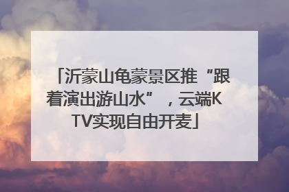 沂蒙山龟蒙景区推“跟着演出游山水”，云端KTV实现自由开麦