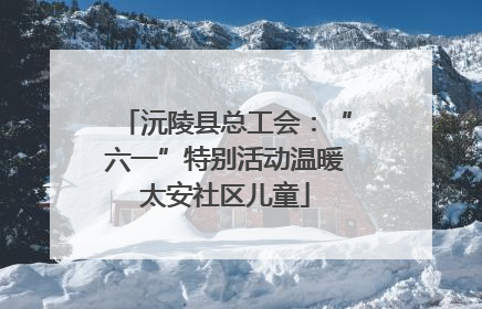 沅陵县总工会：“六一”特别活动温暖太安社区儿童
