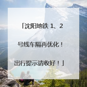 沈阳地铁 1、2 号线车隔再优化！出行提示请收好！