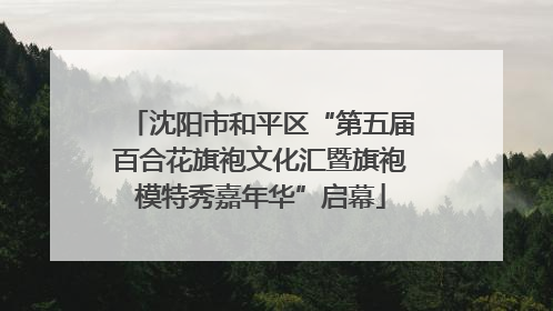 沈阳市和平区“第五届百合花旗袍文化汇暨旗袍模特秀嘉年华”启幕