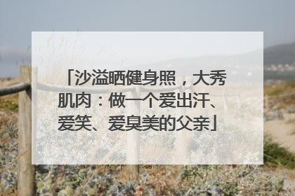 沙溢晒健身照，大秀肌肉：做一个爱出汗、爱笑、爱臭美的父亲