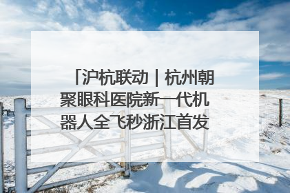 沪杭联动｜杭州朝聚眼科医院新一代机器人全飞秒浙江首发庆典仪式圆满落幕