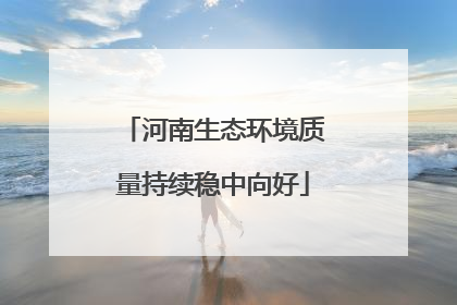 河南生态环境质量持续稳中向好