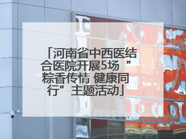 河南省中西医结合医院开展5场“粽香传情 健康同行”主题活动