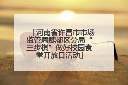 河南省许昌市市场监管局魏都区分局“三步棋”做好校园食堂开放日活动