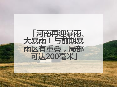 河南再迎暴雨、大暴雨！与前期暴雨区有重叠，局部可达200毫米