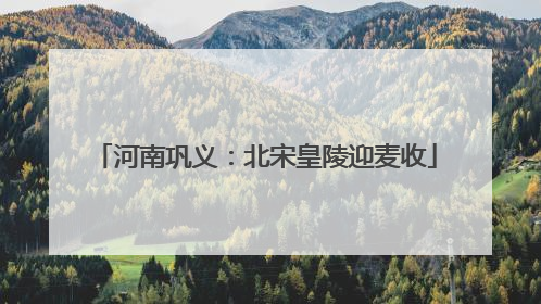河南巩义：北宋皇陵迎麦收