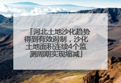 河北土地沙化趋势得到有效遏制，沙化土地面积连续4个监测周期实现缩减