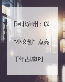 河北定州：以“小文创”点亮千年古城IP