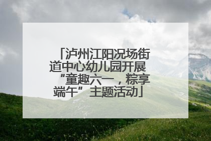 泸州江阳况场街道中心幼儿园开展“童趣六一，粽享端午”主题活动