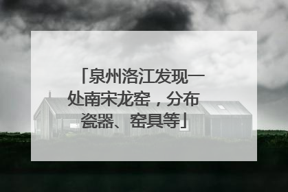 泉州洛江发现一处南宋龙窑，分布瓷器、窑具等