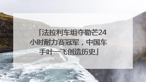 法拉利车组夺勒芒24小时耐力赛冠军，中国车手叶一飞创造历史