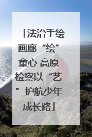 法治手绘画廊“绘”童心 高原检察以“艺”护航少年成长路
