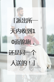 派出所一天内收到10面锦旗，还是同一个人送的！