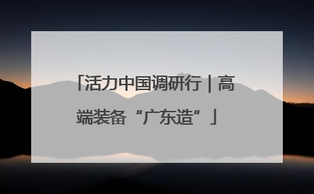 活力中国调研行｜高端装备“广东造”
