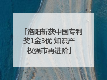 洛阳斩获中国专利奖1金3优 知识产权强市再进阶