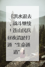 洪水退去，战斗继续！连山民兵昼夜清淤打通“生命通道”