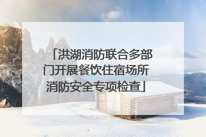 洪湖消防联合多部门开展餐饮住宿场所消防安全专项检查