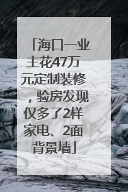 海口一业主花47万元定制装修，验房发现仅多了2样家电、2面背景墙
