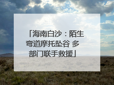 海南白沙：陌生弯道摩托坠谷 多部门联手救援