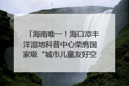 海南唯一！海口潭丰洋湿地科普中心荣膺国家级“城市儿童友好空间建设园区”称号