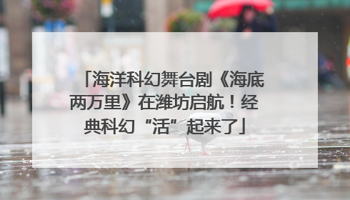 海洋科幻舞台剧《海底两万里》在潍坊启航！经典科幻“活”起来了