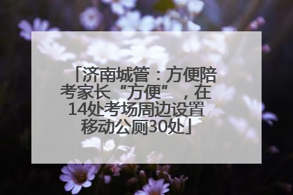 济南城管：方便陪考家长“方便”，在14处考场周边设置移动公厕30处