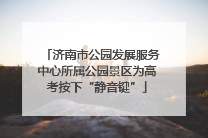 济南市公园发展服务中心所属公园景区为高考按下“静音键”