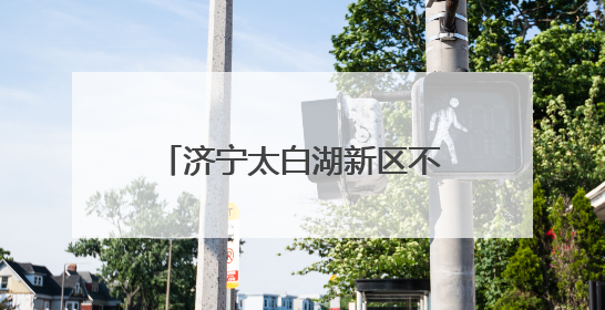 济宁太白湖新区不断优化公共资源交易领域营商环境