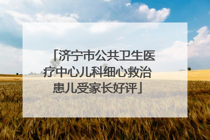 济宁市公共卫生医疗中心儿科细心救治患儿受家长好评