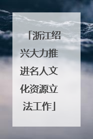 浙江绍兴大力推进名人文化资源立法工作