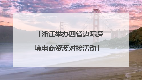 浙江举办四省边际跨境电商资源对接活动