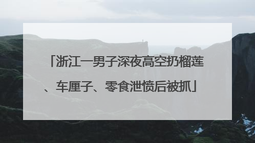 浙江一男子深夜高空扔榴莲、车厘子、零食泄愤后被抓