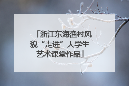 浙江东海渔村风貌“走进”大学生艺术课堂作品